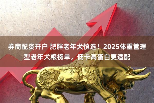券商配资开户 肥胖老年犬慎选！2025体重管理型老年犬粮榜单，低卡高蛋白更适配