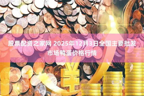 股票配资之家网 2025年12月3日全国主要批发市场鸭蛋价格行情
