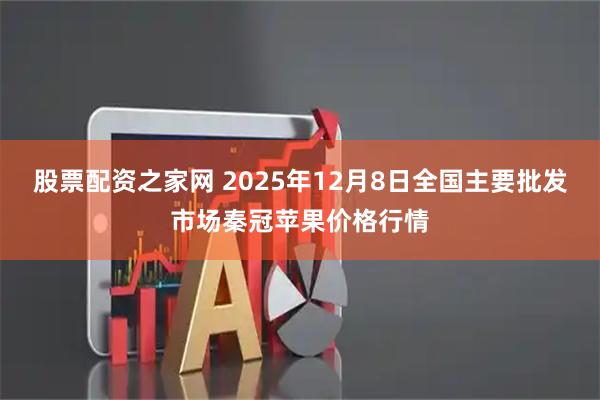 股票配资之家网 2025年12月8日全国主要批发市场秦冠苹果价格行情