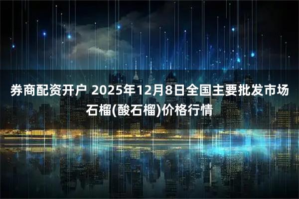 券商配资开户 2025年12月8日全国主要批发市场石榴(酸石榴)价格行情