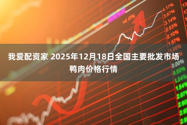 我爱配资家 2025年12月18日全国主要批发市场鸭肉价格行情