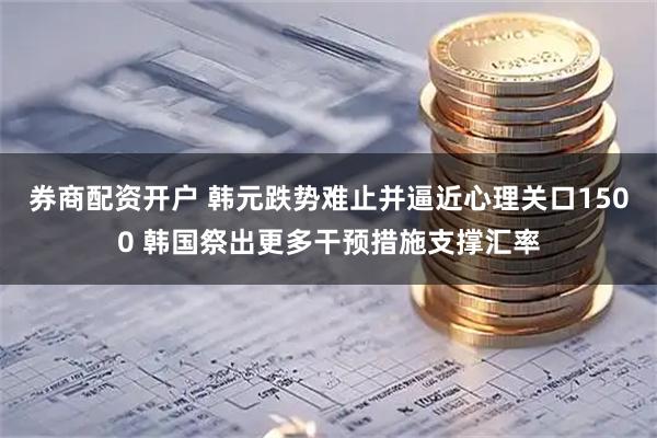 券商配资开户 韩元跌势难止并逼近心理关口1500 韩国祭出更多干预措施支撑汇率