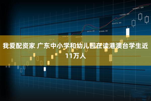 我爱配资家 广东中小学和幼儿园在读港澳台学生近11万人
