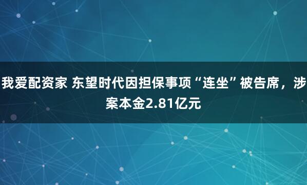 我爱配资家 东望时代因担保事项“连坐”被告席，涉案本金2.81亿元