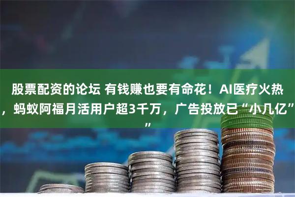 股票配资的论坛 有钱赚也要有命花！AI医疗火热，蚂蚁阿福月活用户超3千万，广告投放已“小几亿”