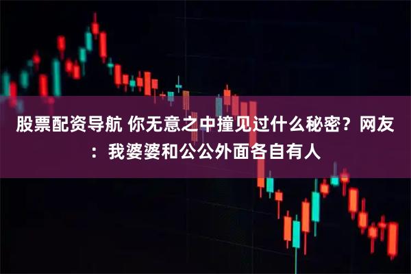 股票配资导航 你无意之中撞见过什么秘密？网友：我婆婆和公公外面各自有人