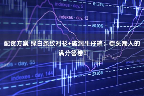 配资方案 绿白条纹衬衫+破洞牛仔裤：街头潮人的满分答卷！