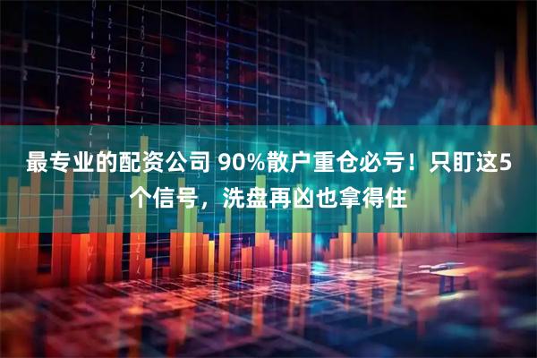 最专业的配资公司 90%散户重仓必亏！只盯这5个信号，洗盘再凶也拿得住