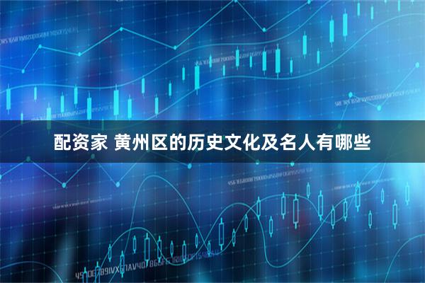 配资家 黄州区的历史文化及名人有哪些