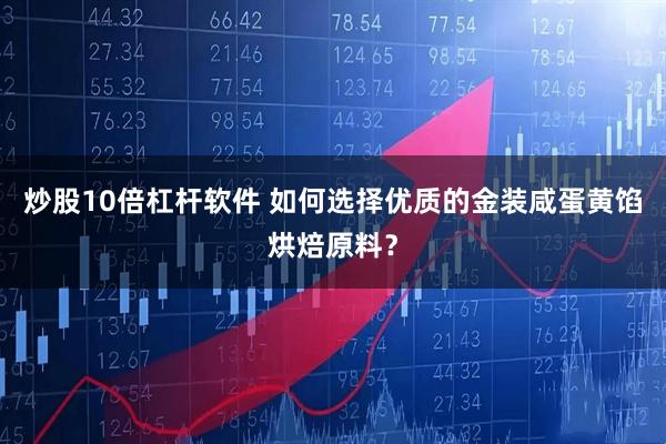 炒股10倍杠杆软件 如何选择优质的金装咸蛋黄馅烘焙原料？