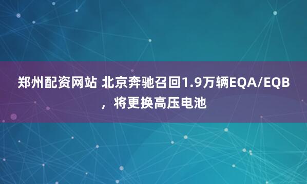 郑州配资网站 北京奔驰召回1.9万辆EQA/EQB，将更换高压电池
