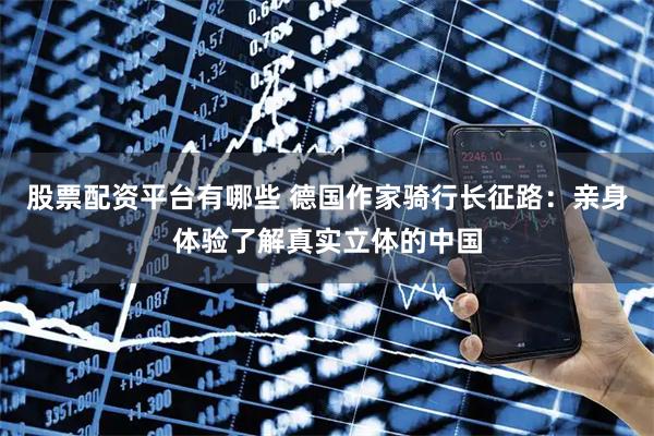 股票配资平台有哪些 德国作家骑行长征路：亲身体验了解真实立体的中国