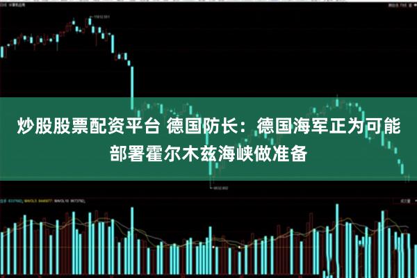 炒股股票配资平台 德国防长：德国海军正为可能部署霍尔木兹海峡做准备
