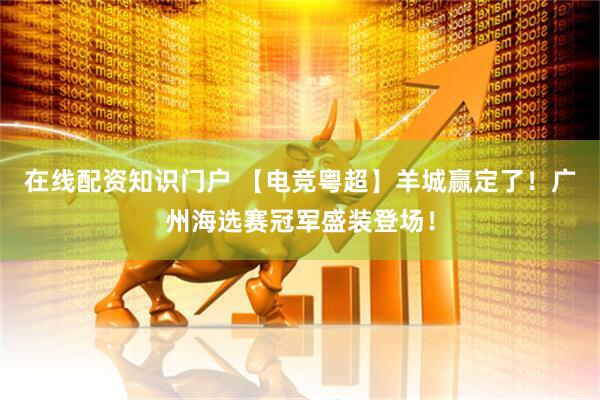 在线配资知识门户 【电竞粤超】羊城赢定了！广州海选赛冠军盛装登场！