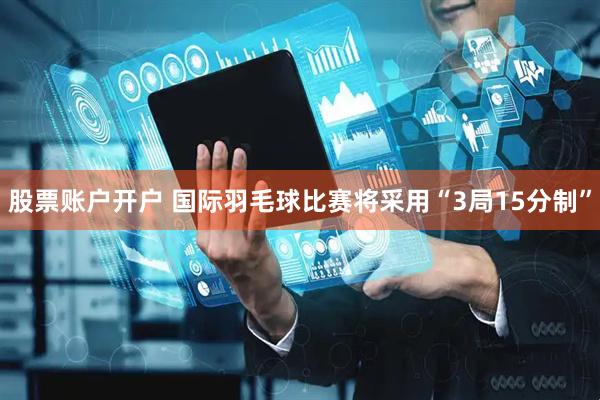 股票账户开户 国际羽毛球比赛将采用“3局15分制”