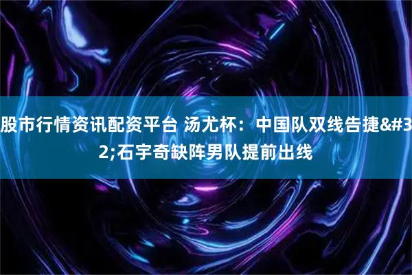 股市行情资讯配资平台 汤尤杯：中国队双线告捷 石宇奇缺阵男队提前出线