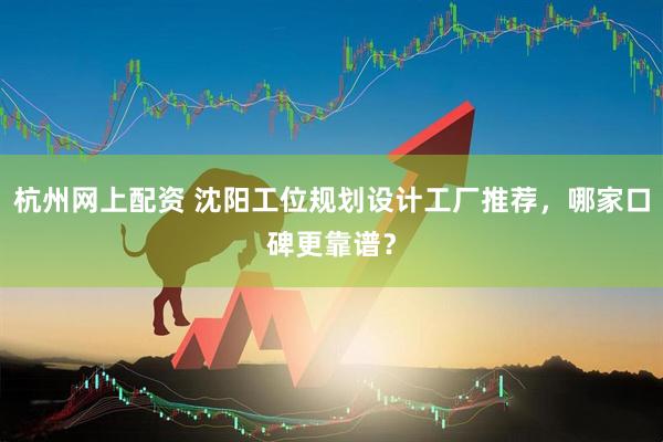 杭州网上配资 沈阳工位规划设计工厂推荐，哪家口碑更靠谱？