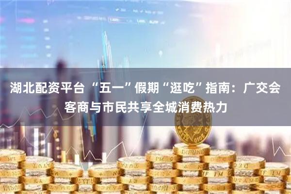 湖北配资平台 “五一”假期“逛吃”指南：广交会客商与市民共享全城消费热力