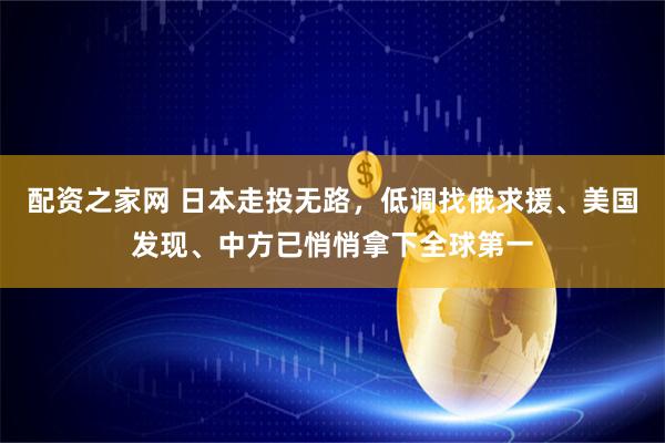 配资之家网 日本走投无路，低调找俄求援、美国发现、中方已悄悄拿下全球第一