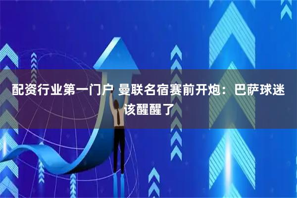配资行业第一门户 曼联名宿赛前开炮：巴萨球迷该醒醒了