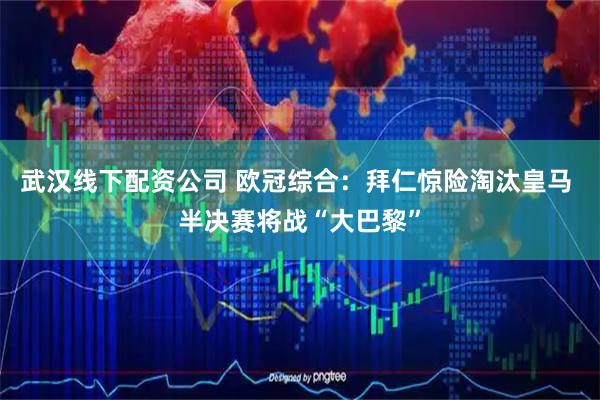武汉线下配资公司 欧冠综合：拜仁惊险淘汰皇马 半决赛将战“大巴黎”