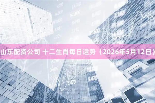 山东配资公司 十二生肖每日运势（2026年5月12日）