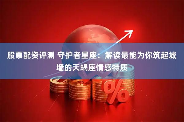 股票配资评测 守护者星座：解读最能为你筑起城墙的天蝎座情感特质