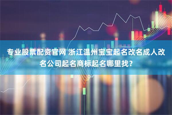 专业股票配资官网 浙江温州宝宝起名改名成人改名公司起名商标起名哪里找？