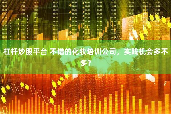 杠杆炒股平台 不错的化妆培训公司，实践机会多不多？