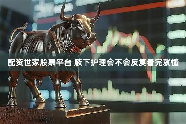 配资世家股票平台 腋下护理会不会反复看完就懂
