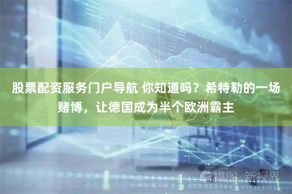股票配资服务门户导航 你知道吗？希特勒的一场赌博，让德国成为半个欧洲霸主
