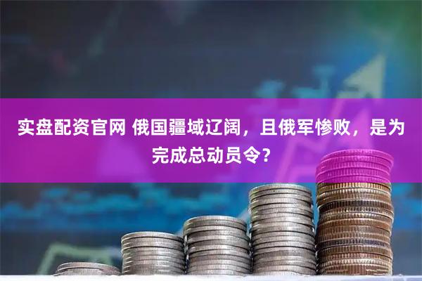 实盘配资官网 俄国疆域辽阔，且俄军惨败，是为完成总动员令？