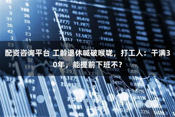 配资咨询平台 工龄退休喊破喉咙，打工人：干满30年，能提前下班不？