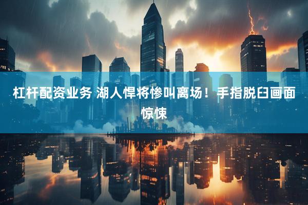 杠杆配资业务 湖人悍将惨叫离场！手指脱臼画面惊悚