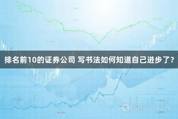排名前10的证券公司 写书法如何知道自己进步了？