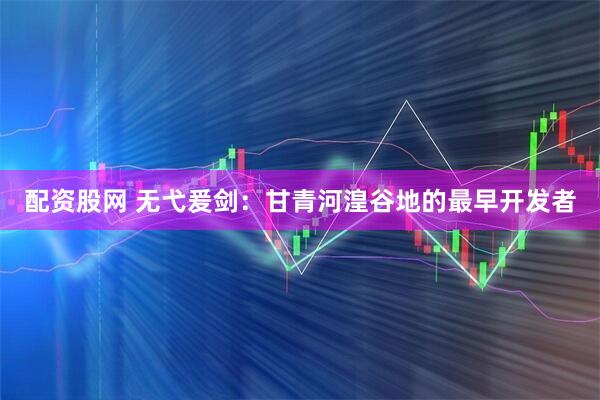 配资股网 无弋爰剑：甘青河湟谷地的最早开发者