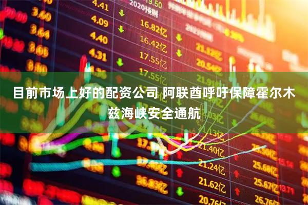 目前市场上好的配资公司 阿联酋呼吁保障霍尔木兹海峡安全通航