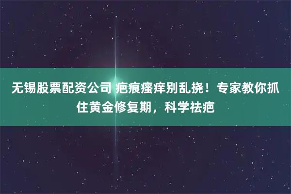 无锡股票配资公司 疤痕瘙痒别乱挠！专家教你抓住黄金修复期，科学祛疤