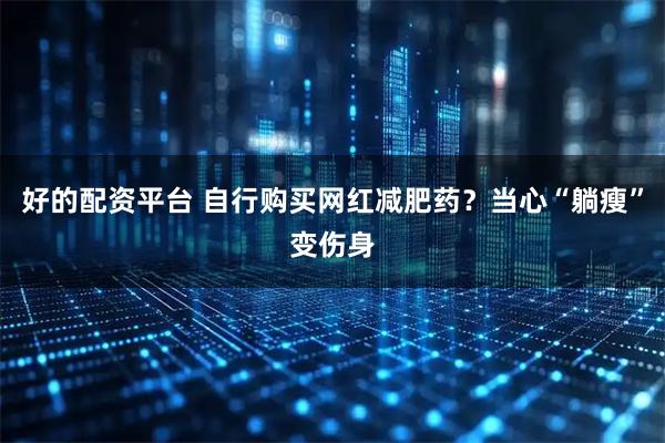 好的配资平台 自行购买网红减肥药？当心“躺瘦”变伤身