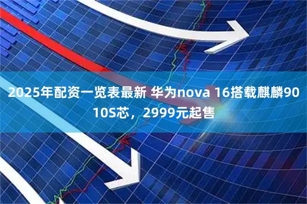 2025年配资一览表最新 华为nova 16搭载麒麟9010S芯，2999元起售