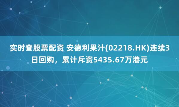 实时查股票配资 安德利果汁(02218.HK)连续3日回购，累计斥资5435.67万港元