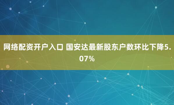 网络配资开户入口 国安达最新股东户数环比下降5.07%