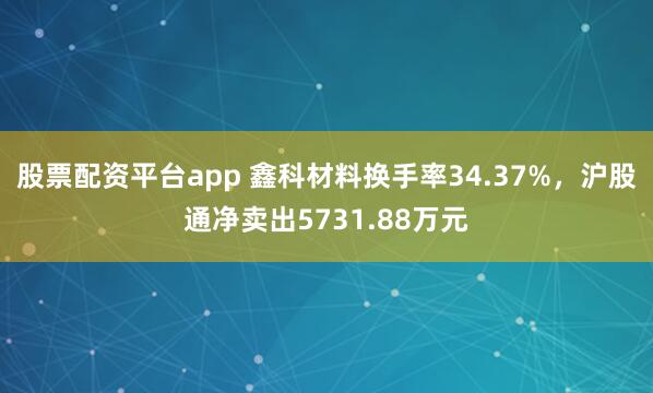 股票配资平台app 鑫科材料换手率34.37%，沪股通净卖出5731.88万元