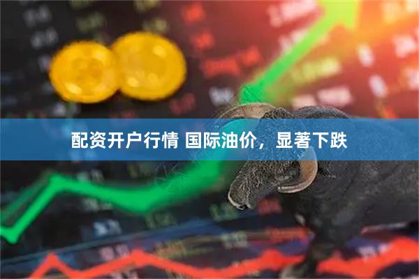 配资开户行情 国际油价，显著下跌
