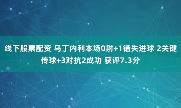 线下股票配资 马丁内利本场0射+1错失进球 2关键传球+3对抗2成功 获评7.3分