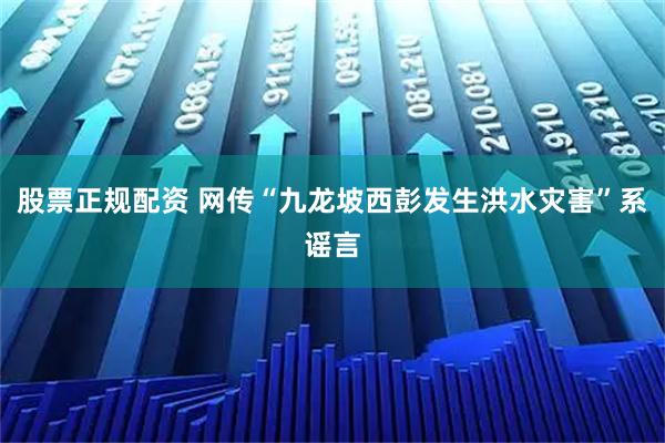 股票正规配资 网传“九龙坡西彭发生洪水灾害”系谣言