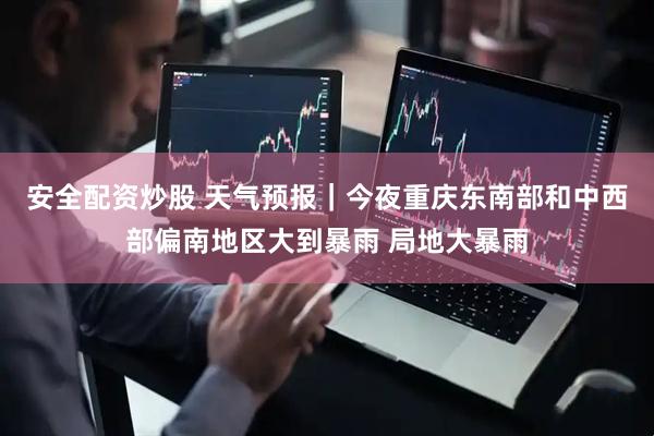 安全配资炒股 天气预报｜今夜重庆东南部和中西部偏南地区大到暴雨 局地大暴雨